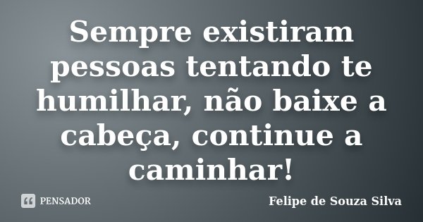 Sempre existiram pessoas tentando te humilhar, não baixe a cabeça, continue a caminhar!... Frase de Felipe de Souza Silva.