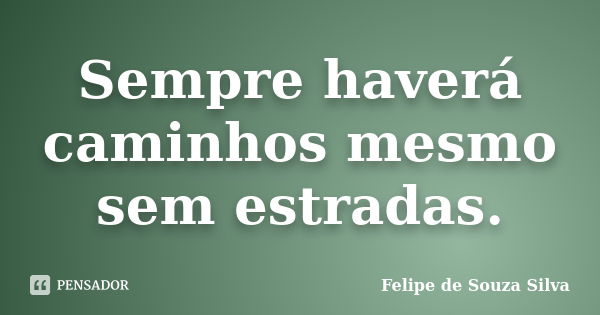 Sempre haverá caminhos mesmo sem estradas.... Frase de Felipe de Souza Silva.