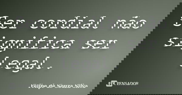 Ser cordial não significa ser legal.... Frase de Felipe de Souza Silva.
