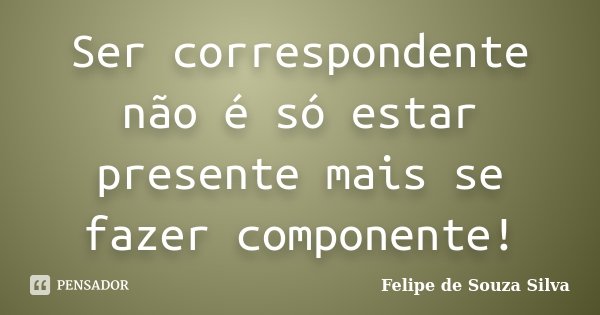 Ser correspondente não é só estar presente mais se fazer componente!... Frase de Felipe de Souza Silva.