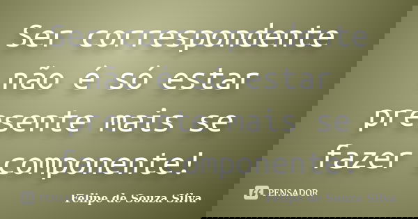 Ser correspondente não é só estar presente mais se fazer componente!... Frase de Felipe de Souza Silva.