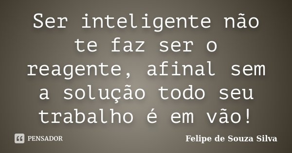 Ser inteligente não te faz ser o reagente, afinal sem a solução todo seu trabalho é em vão!... Frase de Felipe de Souza Silva.