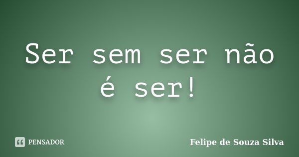 Ser sem ser não é ser!... Frase de Felipe de Souza Silva.