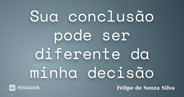Sua conclusão pode ser diferente da minha decisão... Frase de Felipe de Souza Silva.