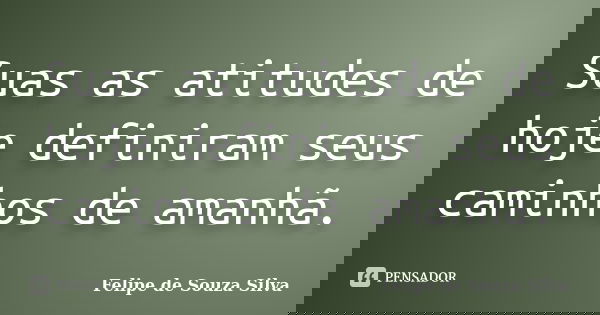 Suas as atitudes de hoje definiram seus caminhos de amanhã.... Frase de Felipe de Souza Silva.
