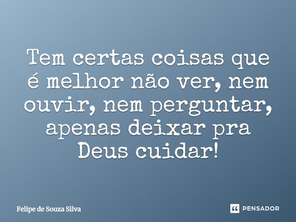 Tem certas coisas que é melhor não ver, nem ouvir, nem perguntar, apenas deixar pra Deus cuidar!... Frase de Felipe de Souza Silva.