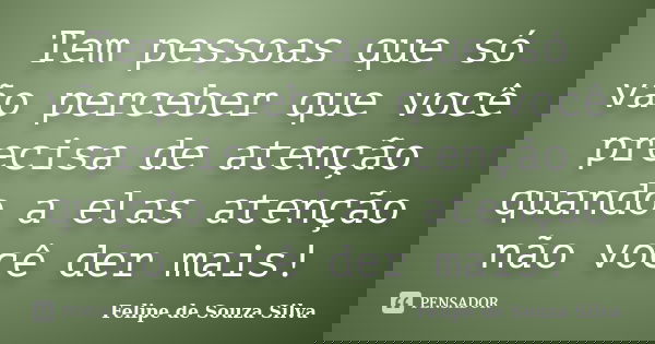 Tem pessoas que só vão perceber que você precisa de atenção quando a elas atenção não você der mais!... Frase de Felipe de Souza Silva.