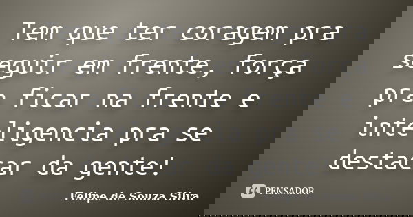 Tem que ter coragem pra seguir em frente, força pra ficar na frente e inteligencia pra se destacar da gente!... Frase de Felipe de Souza Silva.