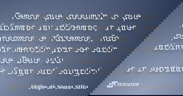Temos que assumir o que falamos ou dizemos, o que pensamos e fazemos, não adianta mentir pra se sair se Deus viu e a verdade logo vai surgir!... Frase de Felipe de Souza Silva.