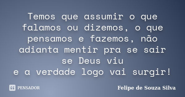 Temos que assumir o que falamos ou dizemos, o que pensamos e fazemos, não adianta mentir pra se sair se Deus viu e a verdade logo vai surgir!... Frase de Felipe de Souza Silva.