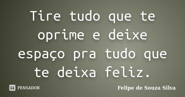 Tire tudo que te oprime e deixe espaço pra tudo que te deixa feliz.... Frase de Felipe de Souza Silva.