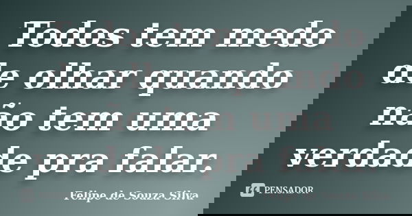 Todos tem medo de olhar quando não tem uma verdade pra falar.... Frase de Felipe de Souza Silva.
