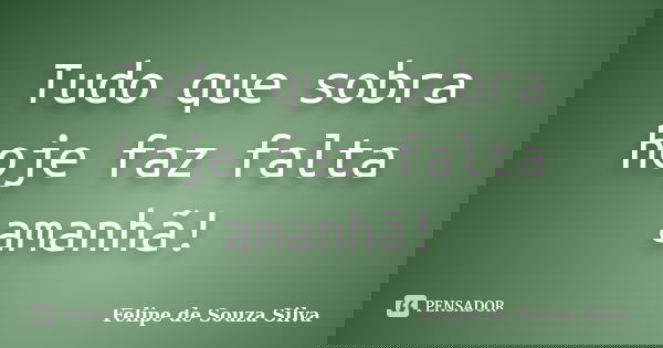 Tudo que sobra hoje faz falta amanhã!... Frase de Felipe de Souza Silva.
