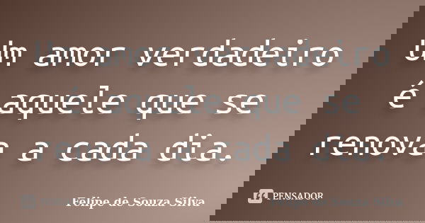 Um amor verdadeiro é aquele que se renova a cada dia.... Frase de Felipe de Souza Silva.