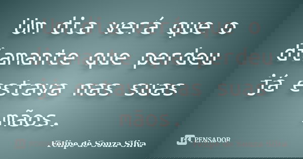 Um dia verá que o diamante que perdeu já estava nas suas mãos.... Frase de Felipe de Souza Silva.