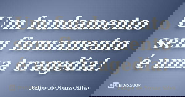 Um fundamento sem firmamento é uma tragedia!... Frase de Felipe de Souza Silva.