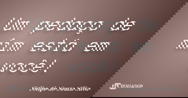Um pedaço de mim está em você!... Frase de Felipe de Souza Silva.