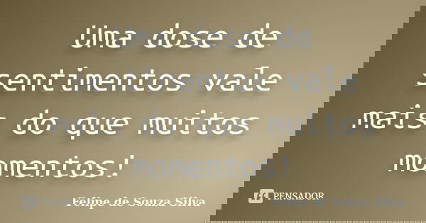 Uma dose de sentimentos vale mais do que muitos momentos!... Frase de Felipe de Souza Silva.