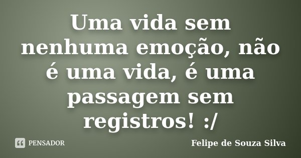 Uma vida sem nenhuma emoção, não é uma vida, é uma passagem sem registros! :/... Frase de Felipe de Souza Silva.