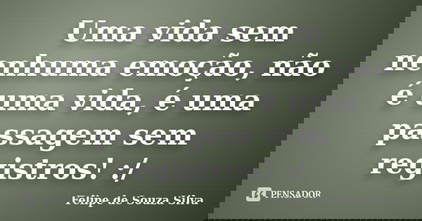 Uma vida sem nenhuma emoção, não é uma vida, é uma passagem sem registros! :/... Frase de Felipe de Souza Silva.