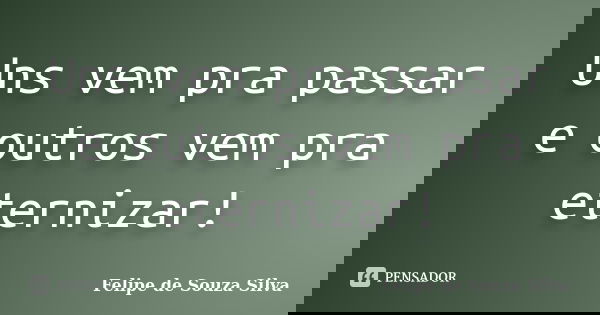 Uns vem pra passar e outros vem pra eternizar!... Frase de Felipe de Souza Silva.