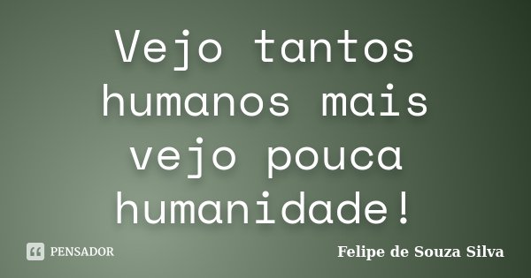 Vejo tantos humanos mais vejo pouca humanidade!... Frase de Felipe de Souza Silva.
