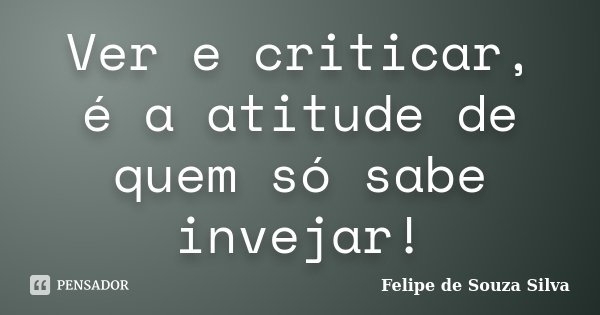 Ver e criticar, é a atitude de quem só sabe invejar!... Frase de Felipe de Souza Silva.