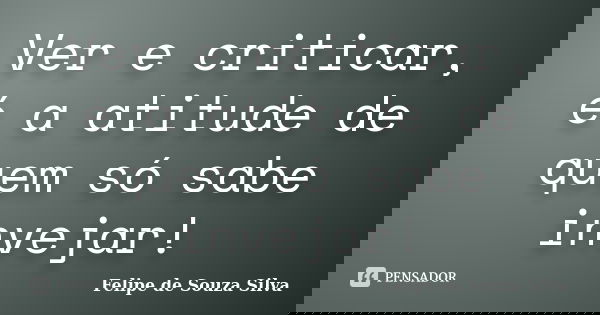 Ver e criticar, é a atitude de quem só sabe invejar!... Frase de Felipe de Souza Silva.