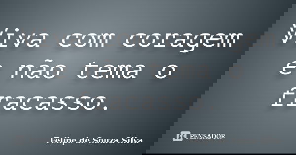 Viva com coragem e não tema o fracasso.... Frase de Felipe de Souza Silva.