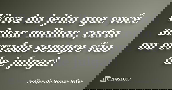 Viva do jeito que você achar melhor, certo ou errado sempre vão de julgar!... Frase de Felipe de Souza Silva.