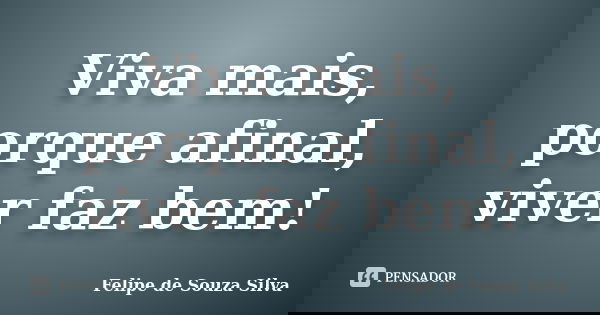 Viva mais, porque afinal, viver faz bem!... Frase de Felipe de Souza Silva.
