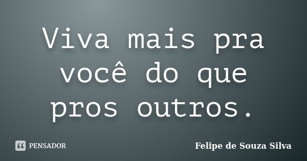Viva mais pra você do que pros outros.... Frase de Felipe de Souza Silva.
