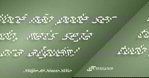 Você não pode ser tudo, mais seja tudo pra alguém!... Frase de Felipe de Souza Silva.