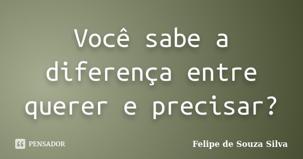 Você sabe a diferença entre querer e precisar?... Frase de Felipe de Souza Silva.