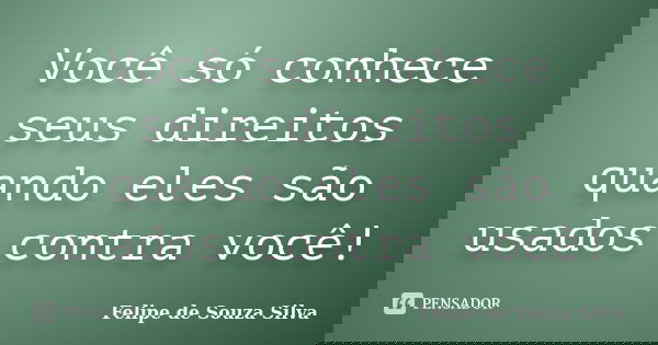 Você só conhece seus direitos quando eles são usados contra você!... Frase de Felipe de Souza Silva.
