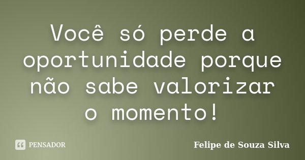 Você só perde a oportunidade porque não sabe valorizar o momento!... Frase de Felipe de Souza Silva.