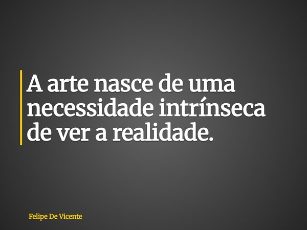 A arte nasce de uma necessidade intrínseca de ver a realidade.... Frase de Felipe De Vicente.