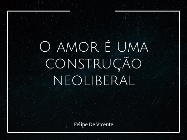 O amor é uma construção neoliberal... Frase de Felipe De Vicente.