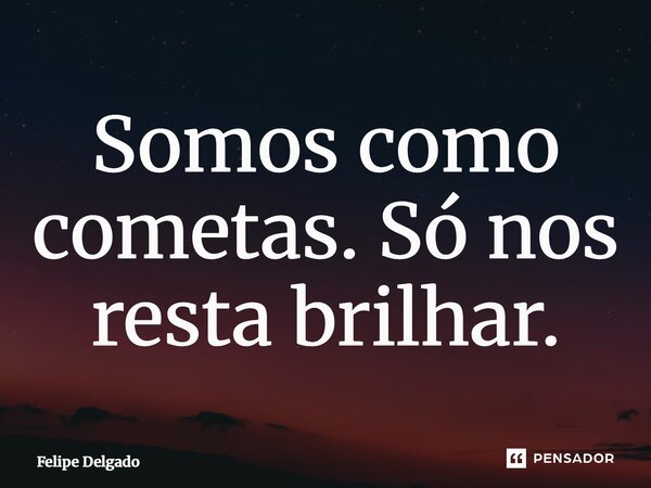 ⁠Somos como cometas. Só nos resta brilhar.... Frase de Felipe Delgado.