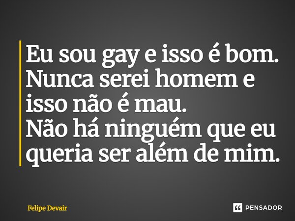 ⁠Eu sou gay e isso é bom. Nunca serei homem e isso não é mau. Não há ninguém que eu queria ser além de mim.... Frase de Felipe Devair.