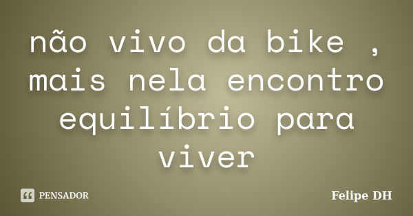 não vivo da bike , mais nela encontro equilíbrio para viver... Frase de Felipe DH.