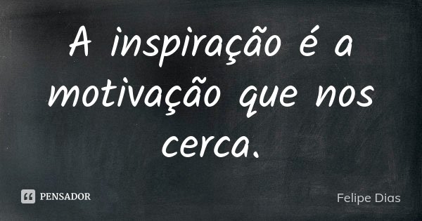 A inspiração é a motivação que nos cerca.... Frase de Felipe Dias.