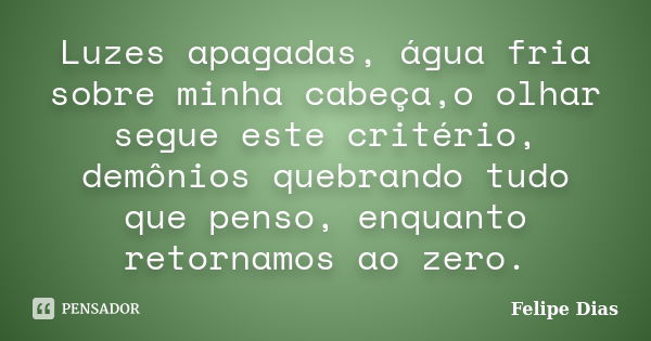 Luzes apagadas, água fria sobre minha cabeça,o olhar segue este critério, demônios quebrando tudo que penso, enquanto retornamos ao zero.... Frase de Felipe_Dias.