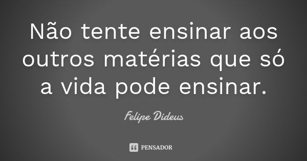 Não tente ensinar aos outros matérias que só a vida pode ensinar.... Frase de Felipe Dideus.