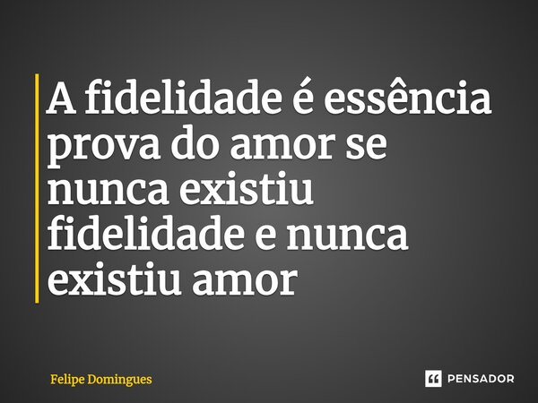 A fidelidade é essência prova do amor se nunca existiu fidelidade e nunca existiu amor... Frase de Felipe Domingues.