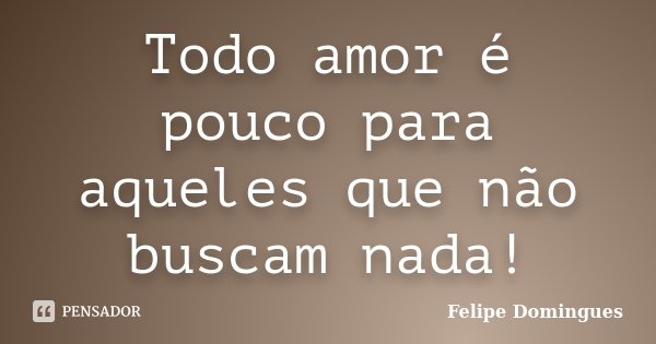 Todo amor é pouco para aqueles que não buscam nada!... Frase de Felipe Domingues.