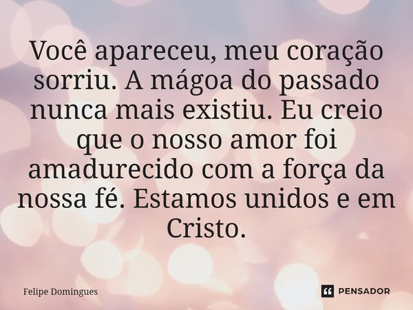 Você apareceu, meu coração sorriu. A mágoa do passado nunca mais existiu. Eu creio que o nosso amor foi amadurecido com a força da nossa fé. Estamos unidos e em... Frase de Felipe Domingues.