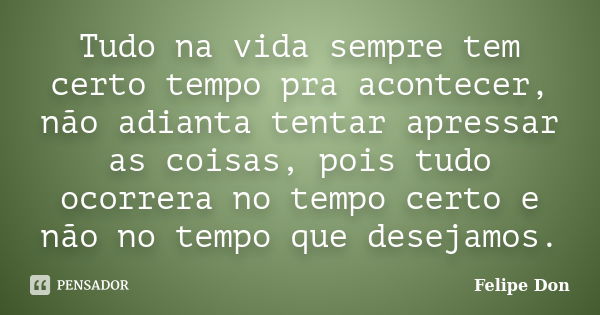 Tudo na vida sempre tem certo tempo pra acontecer, não adianta tentar apressar as coisas, pois tudo ocorrera no tempo certo e não no tempo que desejamos.... Frase de Felipe Don.