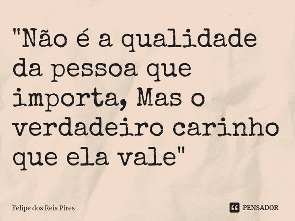 ⁠"Não é a qualidade da pessoa que importa, Mas o verdadeiro carinho que ela vale"... Frase de Felipe dos Reis Pires.