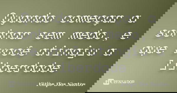 Quando começar a sonhar sem medo, e que você atingiu a liberdade... Frase de Felipe Dos Santos.